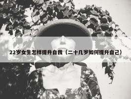 22岁女生怎样提升自我（二十几岁如何提升自己）