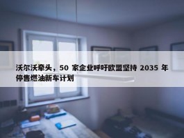 沃尔沃牵头，50 家企业呼吁欧盟坚持 2035 年停售燃油新车计划