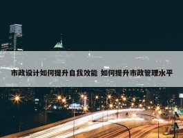 市政设计如何提升自我效能 如何提升市政管理水平