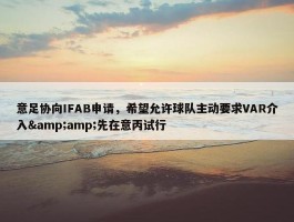 意足协向IFAB申请，希望允许球队主动要求VAR介入&amp;先在意丙试行