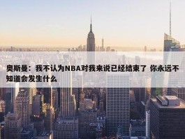 奥斯曼：我不认为NBA对我来说已经结束了 你永远不知道会发生什么