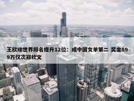 王欣瑜世界排名提升12位：成中国女单第二 奖金899万仅次郑钦文