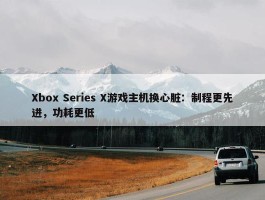 Xbox Series X游戏主机换心脏：制程更先进，功耗更低