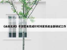 《永劫无间》手游暂未完成针对鸿蒙系统全部调试工作