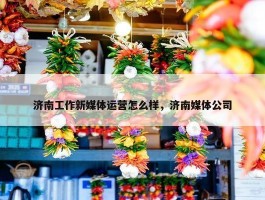 济南工作新媒体运营怎么样，济南媒体公司