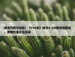 成龙刘德华反超！《749局》降到4.3分国庆档最低，更糟的事还在后面