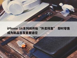 iPhone 16系列将开始“外卖预售” 即时零售成为新品首发重要途径