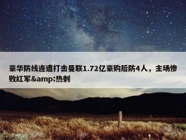 豪华防线连遭打击曼联1.72亿豪购后防4人，主场惨败红军&热刺