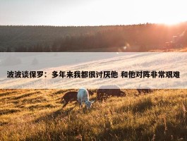 波波谈保罗：多年来我都很讨厌他 和他对阵非常艰难