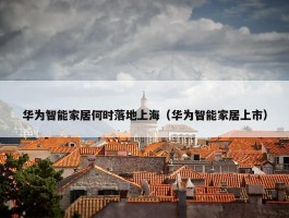 华为智能家居何时落地上海（华为智能家居上市）