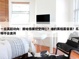 一日英超动向：滕哈格要挖空拜仁？谁的赛程最容易？瓜帅不会离开