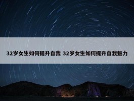 32岁女生如何提升自我 32岁女生如何提升自我魅力