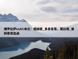 佛罗伦萨vsAC米兰：德赫亚_多多首发，莫拉塔_普利希奇出战