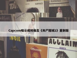 Capcom暗示或将推出《丧尸围城2》重制版