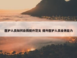 医护人员如何自我提升范文 提升医护人员业务能力