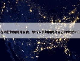 在银行如何提升自我，银行人员如何提高自己的专业知识