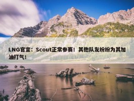 LNG官宣：Scout正常参赛！其他队友纷纷为其加油打气！