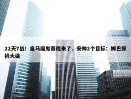 22天7战！皇马魔鬼赛程来了，安帅2个目标：姆巴佩挑大梁