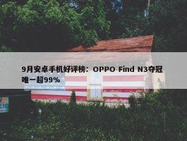 9月安卓手机好评榜：OPPO Find N3夺冠 唯一超99%