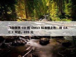 飞傲便携 CD 机 DM13 标准版上市：双 DAC + 双运，899 元