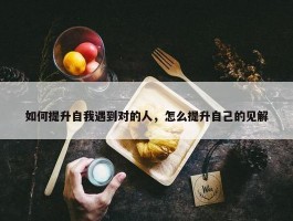 如何提升自我遇到对的人，怎么提升自己的见解