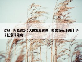 欧冠：阿森纳2-0大巴黎取首胜！哈弗茨头球破门 萨卡任意球建功