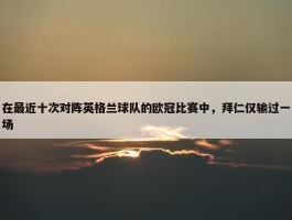 在最近十次对阵英格兰球队的欧冠比赛中，拜仁仅输过一场