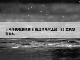 小米手机电池换新 8 折活动限时上线：35 款机型可参与