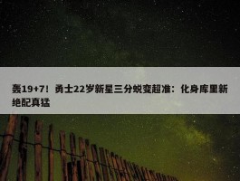 轰19+7！勇士22岁新星三分蜕变超准：化身库里新绝配真猛