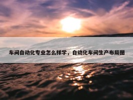 车间自动化专业怎么样学，自动化车间生产布局图