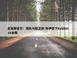 尼克斯官方：球队与后卫波-布伊签下Exhibit 10合同