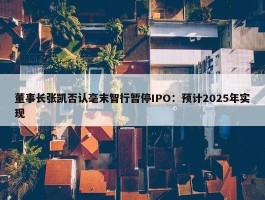 董事长张凯否认毫末智行暂停IPO：预计2025年实现