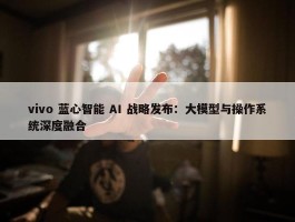 vivo 蓝心智能 AI 战略发布：大模型与操作系统深度融合