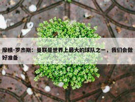 摩根-罗杰斯：曼联是世界上最大的球队之一，我们会做好准备