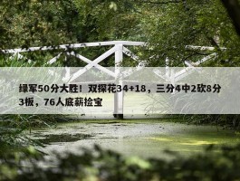 绿军50分大胜！双探花34+18，三分4中2砍8分3板，76人底薪捡宝