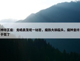 神印王座：龙皓晨发现一秘密，魔族大祸临头，魔神皇终于慌了