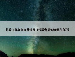 行政工作如何自我提升（行政专员如何提升自己）