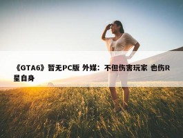 《GTA6》暂无PC版 外媒：不但伤害玩家 也伤R星自身