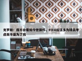 克罗斯：我不会看如今世俱杯，FIFA应该多为球员考虑而不是为了钱