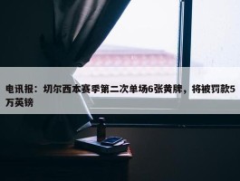 电讯报：切尔西本赛季第二次单场6张黄牌，将被罚款5万英镑