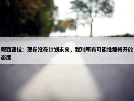 穆西亚拉：现在没在计划未来，我对所有可能性都持开放态度