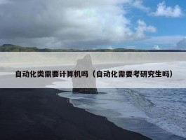 自动化类需要计算机吗（自动化需要考研究生吗）