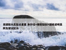 易建联大瓜疑点重重 身份证+裸照疑似P图痕迹明显 网友建议起诉