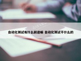 自动化测试有什么前途嘛 自动化测试干什么的