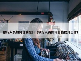 银行人员如何自我提升（银行人员如何自我提升工作）