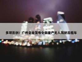 多项首创！广州企业发布全新量产无人驾驶出租车