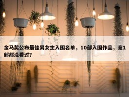 金马奖公布最佳男女主入围名单，10部入围作品，竟1部都没看过？