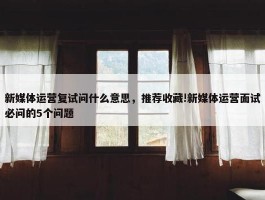 新媒体运营复试问什么意思，推荐收藏!新媒体运营面试必问的5个问题