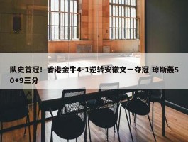 队史首冠！香港金牛4-1逆转安徽文一夺冠 琼斯轰50+9三分