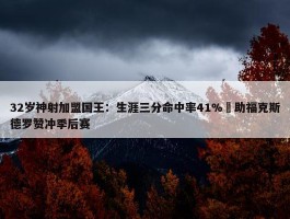 32岁神射加盟国王：生涯三分命中率41% 助福克斯德罗赞冲季后赛